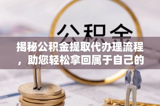 浚县揭秘公积金提取代办理流程，助您轻松拿回属于自己的钱
