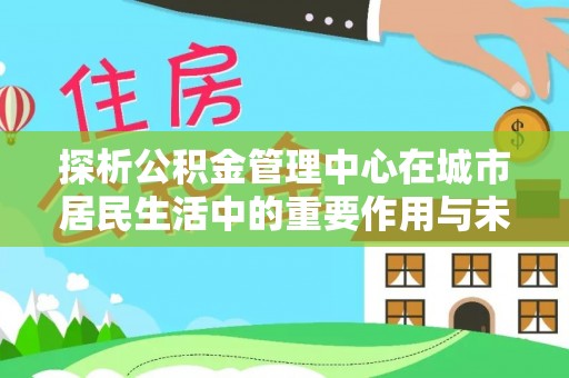 浚县探析公积金管理中心在城市居民生活中的重要作用与未来发展趋势