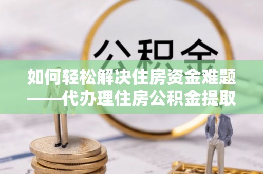 浚县如何轻松解决住房资金难题——代办理住房公积金提取服务详解