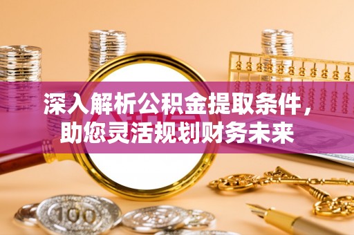浚县深入解析公积金提取条件，助您灵活规划财务未来