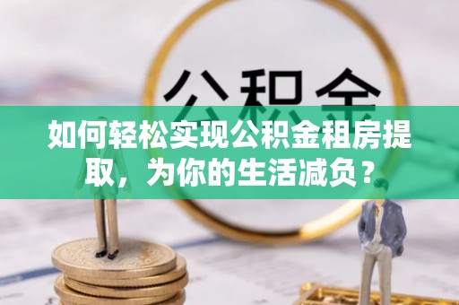 浚县如何轻松实现公积金租房提取，为你的生活减负？