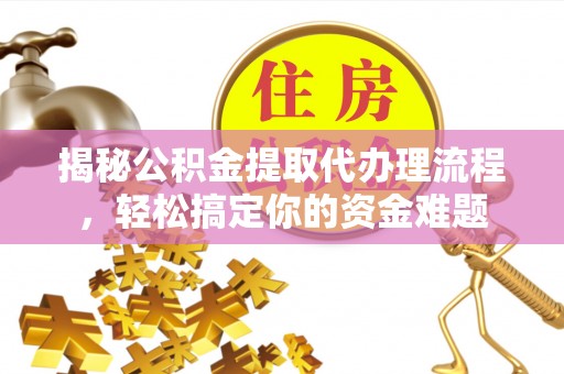 浚县揭秘公积金提取代办理流程，轻松搞定你的资金难题