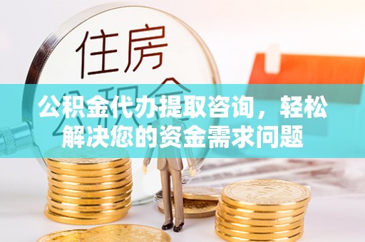 浚县公积金代办提取咨询，轻松解决您的资金需求问题