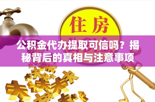 浚县公积金代办提取可信吗？揭秘背后的真相与注意事项