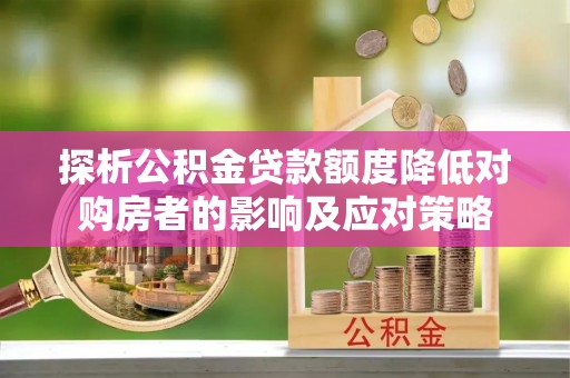 浚县探析公积金贷款额度降低对购房者的影响及应对策略