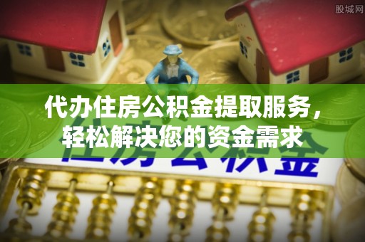 浚县代办住房公积金提取服务，轻松解决您的资金需求