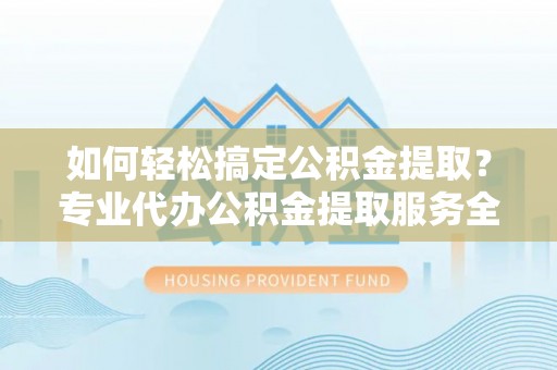 浚县如何轻松搞定公积金提取？专业代办公积金提取服务全解析