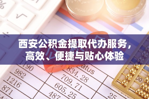 浚县西安公积金提取代办服务，高效、便捷与贴心体验