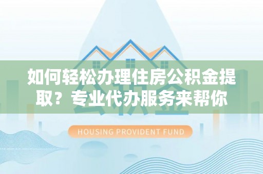 浚县如何轻松办理住房公积金提取？专业代办服务来帮你