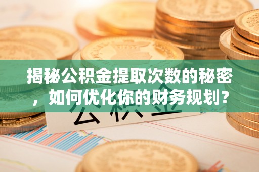 浚县揭秘公积金提取次数的秘密，如何优化你的财务规划？