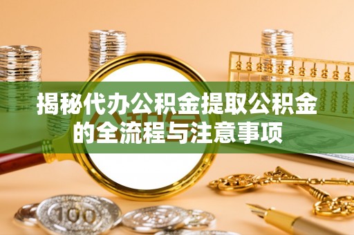 浚县揭秘代办公积金提取公积金的全流程与注意事项