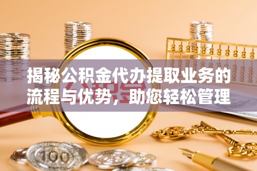 浚县揭秘公积金代办提取业务的流程与优势，助您轻松管理财务