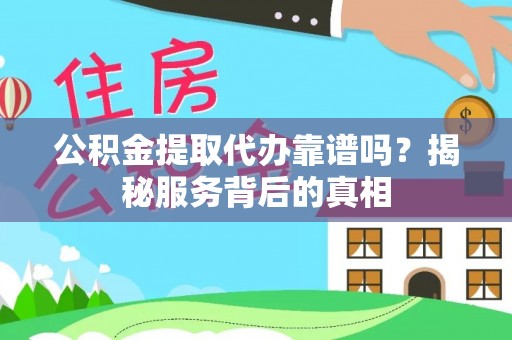 浚县公积金提取代办靠谱吗？揭秘服务背后的真相