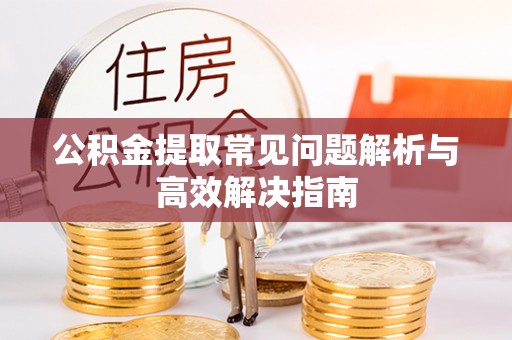浚县公积金提取常见问题解析与高效解决指南
