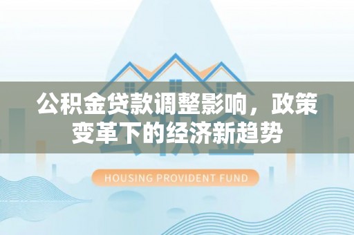 浚县公积金贷款调整影响，政策变革下的经济新趋势
