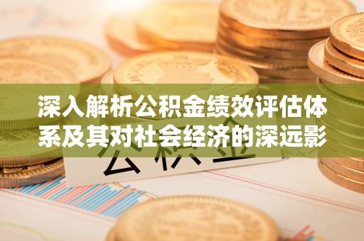 浚县深入解析公积金绩效评估体系及其对社会经济的深远影响