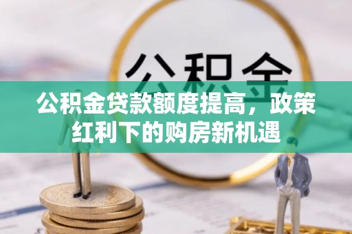 浚县公积金贷款额度提高，政策红利下的购房新机遇