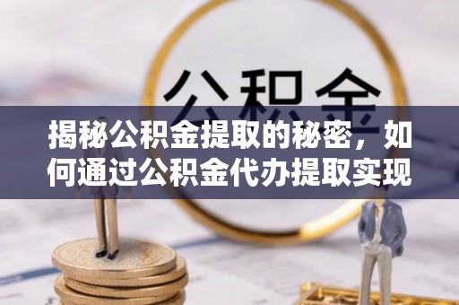 浚县揭秘公积金提取的秘密，如何通过公积金代办提取实现财务自由