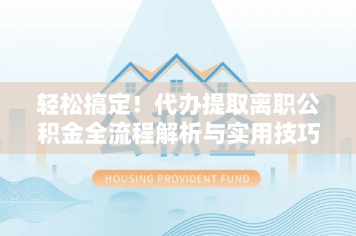 浚县轻松搞定！代办提取离职公积金全流程解析与实用技巧
