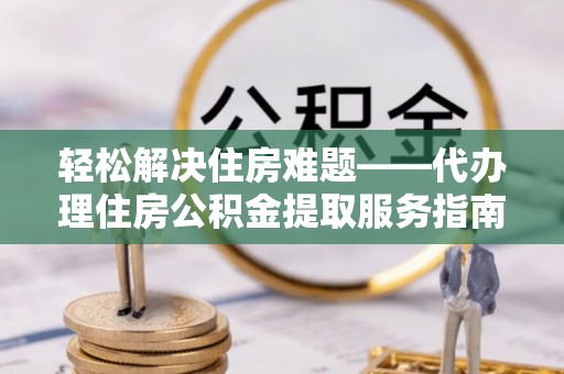浚县轻松解决住房难题——代办理住房公积金提取服务指南