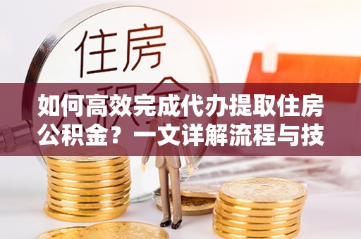 浚县如何高效完成代办提取住房公积金？一文详解流程与技巧