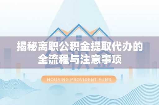 浚县揭秘离职公积金提取代办的全流程与注意事项