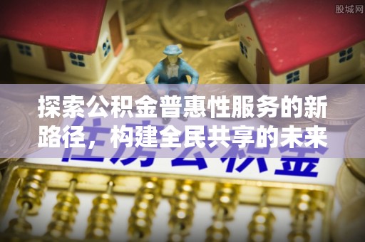 浚县探索公积金普惠性服务的新路径，构建全民共享的未来