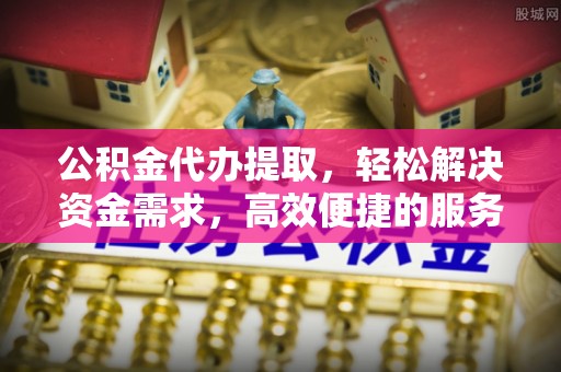 浚县公积金代办提取，轻松解决资金需求，高效便捷的服务选择