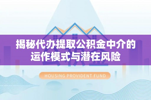 浚县揭秘代办提取公积金中介的运作模式与潜在风险