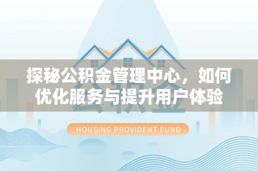 浚县探秘公积金管理中心，如何优化服务与提升用户体验
