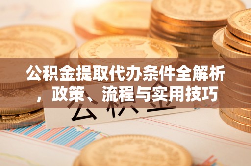 浚县公积金提取代办条件全解析，政策、流程与实用技巧