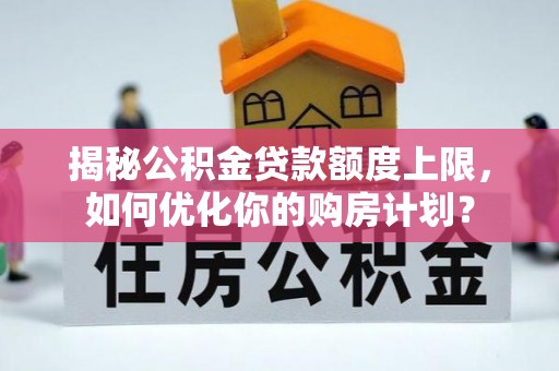 浚县揭秘公积金贷款额度上限，如何优化你的购房计划？