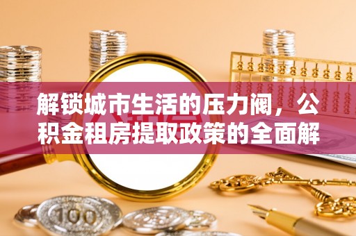 浚县解锁城市生活的压力阀，公积金租房提取政策的全面解析与实践指南