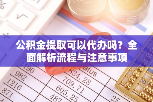 浚县公积金提取可以代办吗？全面解析流程与注意事项