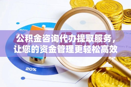 浚县公积金咨询代办提取服务，让您的资金管理更轻松高效
