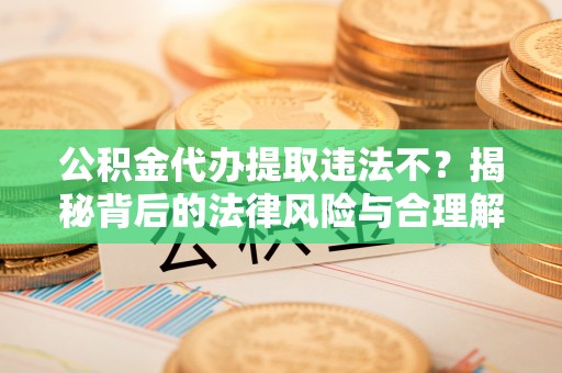 浚县公积金代办提取违法不？揭秘背后的法律风险与合理解决方案