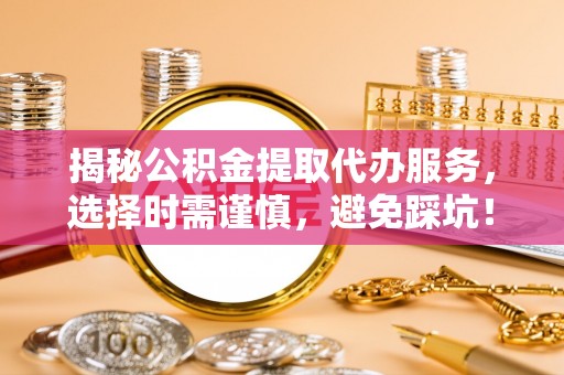 浚县揭秘公积金提取代办服务，选择时需谨慎，避免踩坑！