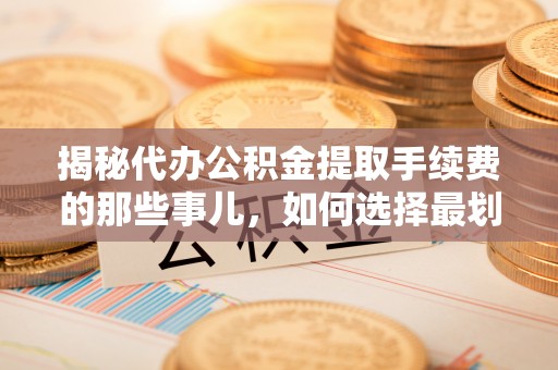 浚县揭秘代办公积金提取手续费的那些事儿，如何选择最划算的服务？