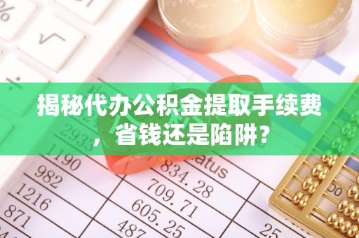 浚县揭秘代办公积金提取手续费，省钱还是陷阱？