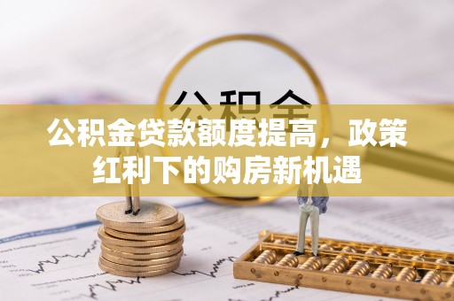 浚县公积金贷款额度提高，政策红利下的购房新机遇