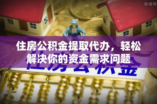 浚县住房公积金提取代办，轻松解决你的资金需求问题