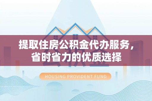 浚县提取住房公积金代办服务，省时省力的优质选择