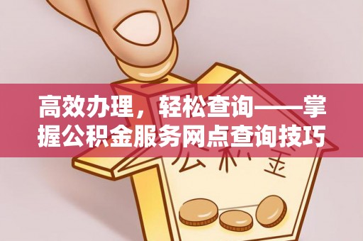浚县高效办理，轻松查询——掌握公积金服务网点查询技巧