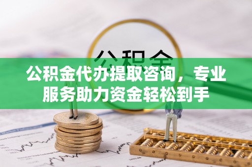 浚县公积金代办提取咨询，专业服务助力资金轻松到手