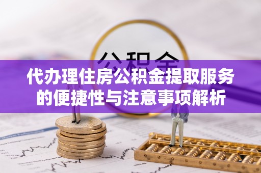 浚县代办理住房公积金提取服务的便捷性与注意事项解析