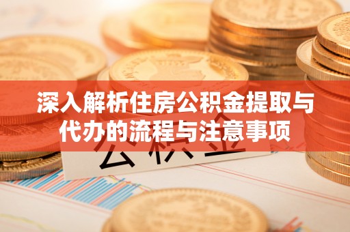 浚县深入解析住房公积金提取与代办的流程与注意事项