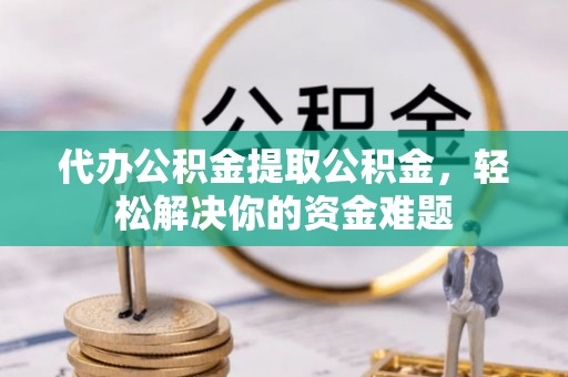 浚县代办公积金提取公积金，轻松解决你的资金难题