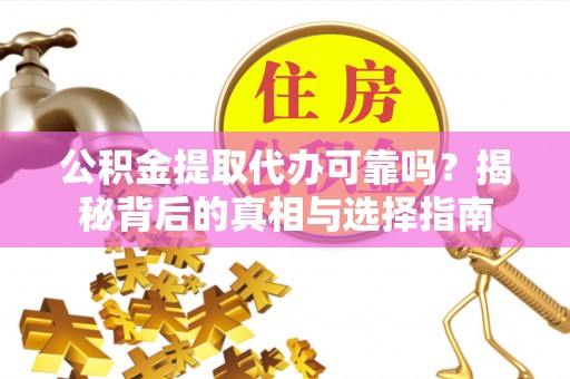 浚县公积金提取代办可靠吗？揭秘背后的真相与选择指南