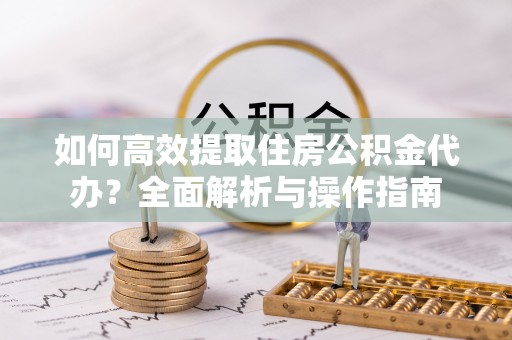 浚县如何高效提取住房公积金代办？全面解析与操作指南