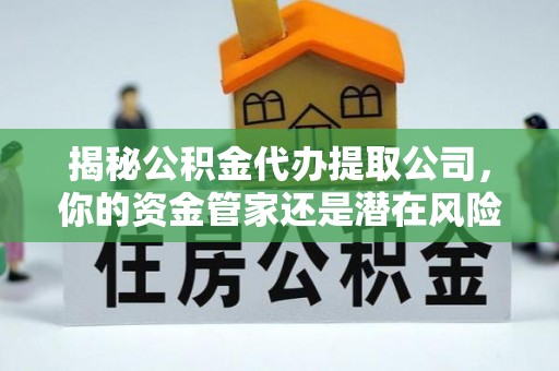 浚县揭秘公积金代办提取公司，你的资金管家还是潜在风险？